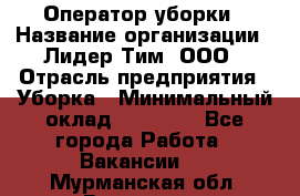 Оператор уборки › Название организации ­ Лидер Тим, ООО › Отрасль предприятия ­ Уборка › Минимальный оклад ­ 28 300 - Все города Работа » Вакансии   . Мурманская обл.,Видяево нп